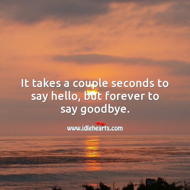 It takes a couple seconds to say hello, but forever to say goodbye. Goodbye Quotes Image
