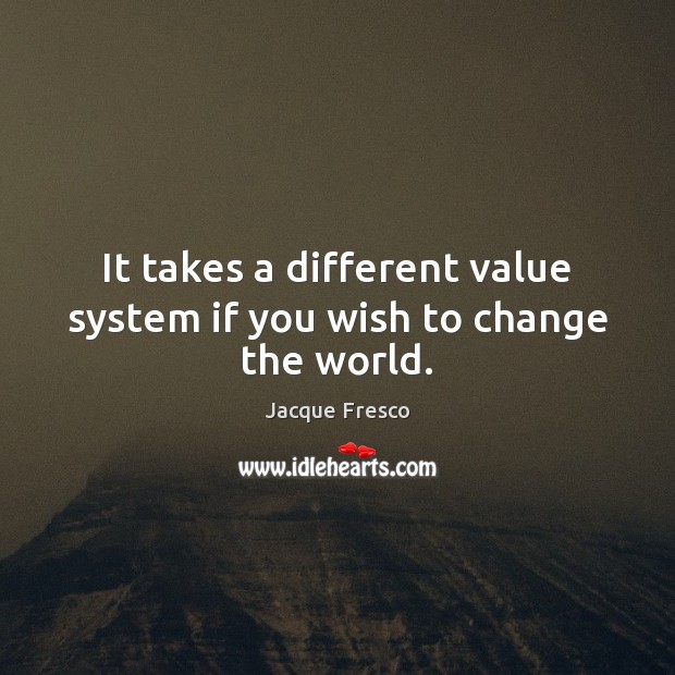 It takes a different value system if you wish to change the world. Jacque Fresco Picture Quote
