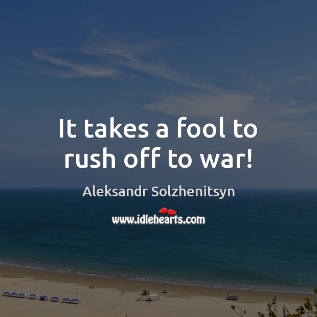 It takes a fool to rush off to war! War Quotes Image
