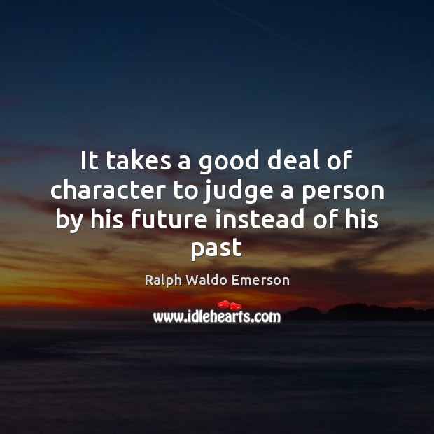 It takes a good deal of character to judge a person by his future instead of his past Image