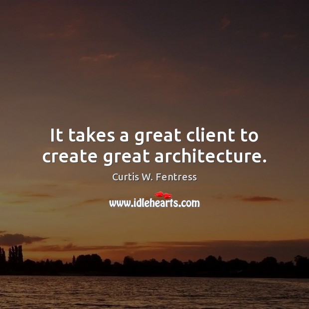 It takes a great client to create great architecture. Curtis W. Fentress Picture Quote