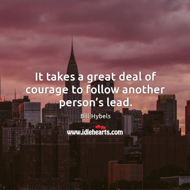 It takes a great deal of courage to follow another person’s lead. Bill Hybels Picture Quote