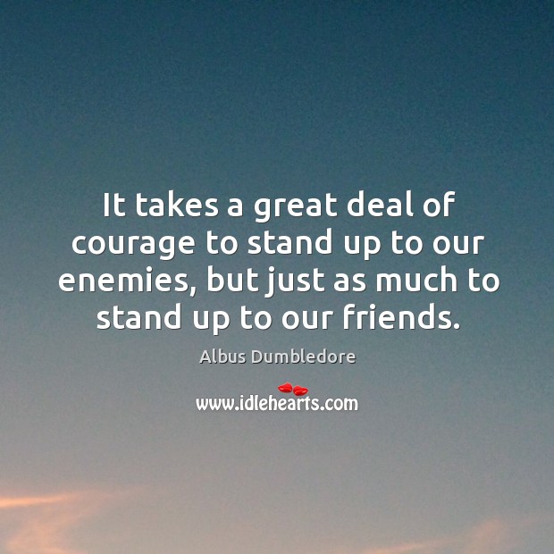 It takes a great deal of courage to stand up to our enemies, but just as much to stand up to our friends. Albus Dumbledore Picture Quote