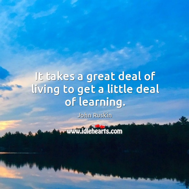 It takes a great deal of living to get a little deal of learning. John Ruskin Picture Quote