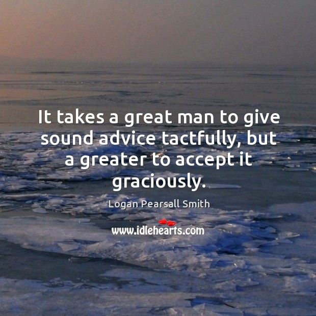 It takes a great man to give sound advice tactfully, but a greater to accept it graciously. Image