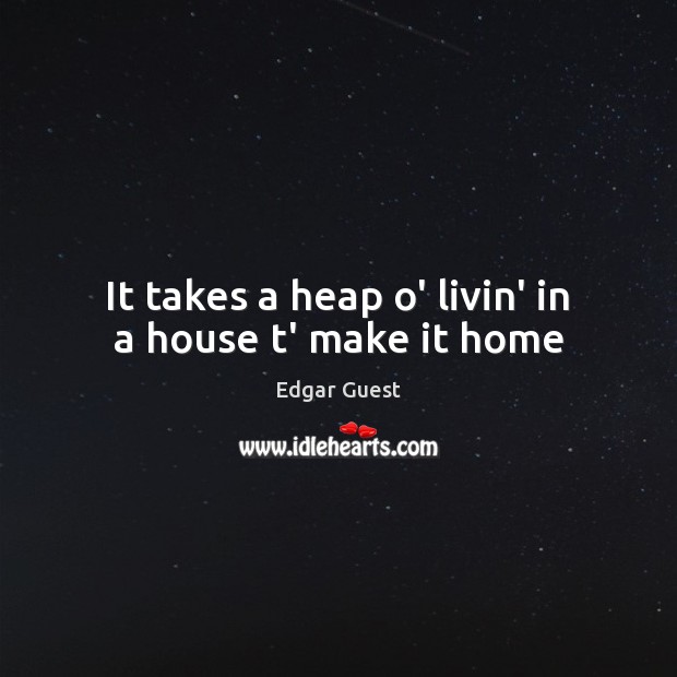 It takes a heap o’ livin’ in a house t’ make it home Edgar Guest Picture Quote