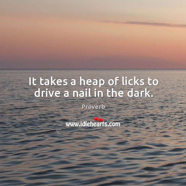 It takes a heap of licks to drive a nail in the dark. Image