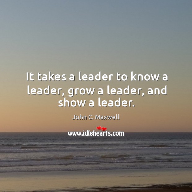 It takes a leader to know a leader, grow a leader, and show a leader. John C. Maxwell Picture Quote