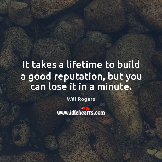 It takes a lifetime to build a good reputation, but you can lose it in a minute. Will Rogers Picture Quote