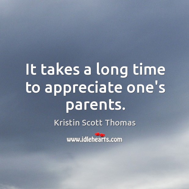 It takes a long time to appreciate one’s parents. Kristin Scott Thomas Picture Quote