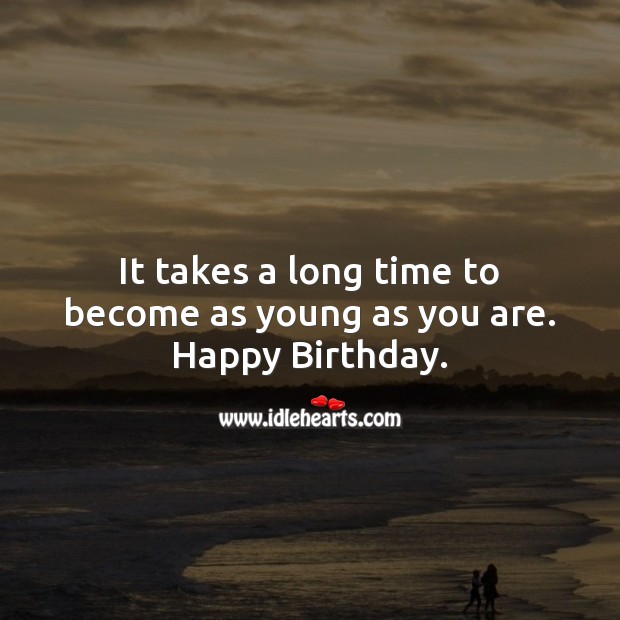 It takes a long time to become as young as you are. Image