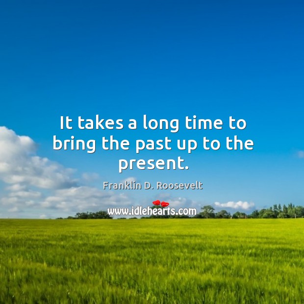 It takes a long time to bring the past up to the present. Franklin D. Roosevelt Picture Quote