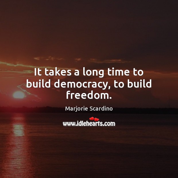 It takes a long time to build democracy, to build freedom. Image