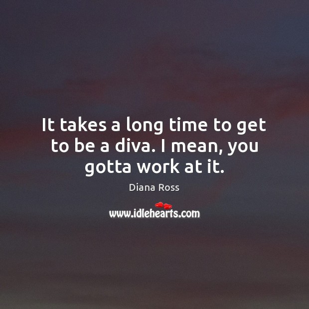 It takes a long time to get to be a diva. I mean, you gotta work at it. Diana Ross Picture Quote
