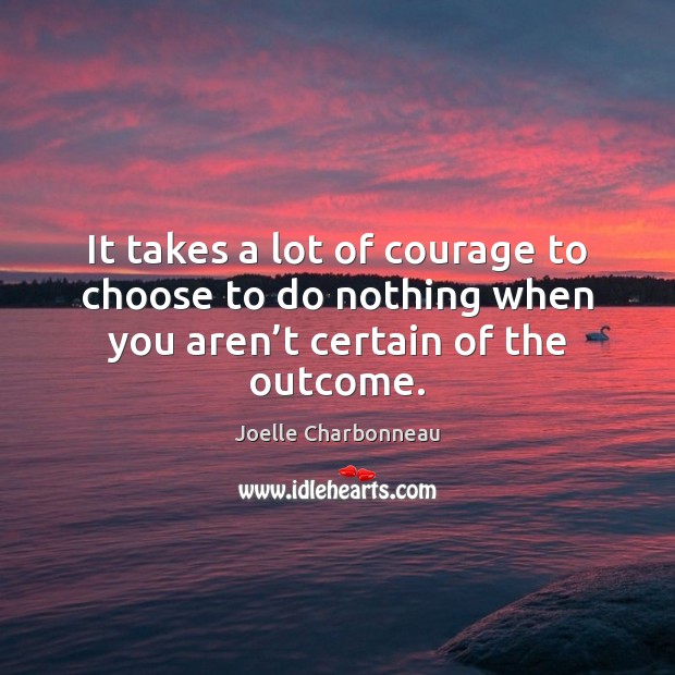 It takes a lot of courage to choose to do nothing when Joelle Charbonneau Picture Quote