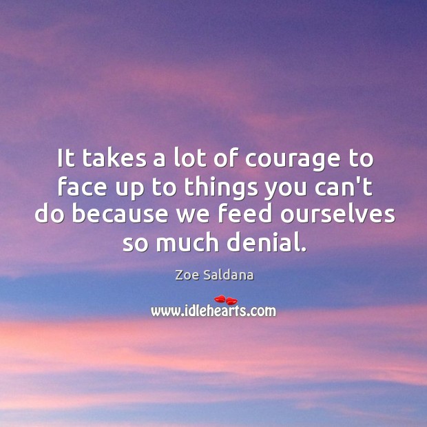 It takes a lot of courage to face up to things you Zoe Saldana Picture Quote