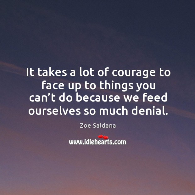 It takes a lot of courage to face up to things you can’t do because we feed ourselves so much denial. Zoe Saldana Picture Quote