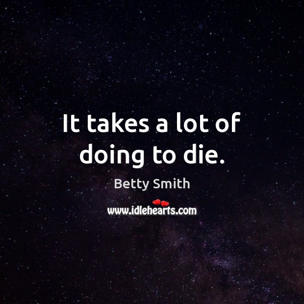 It takes a lot of doing to die. Betty Smith Picture Quote