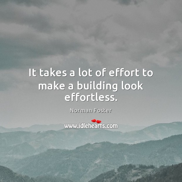 It takes a lot of effort to make a building look effortless. Norman Foster Picture Quote