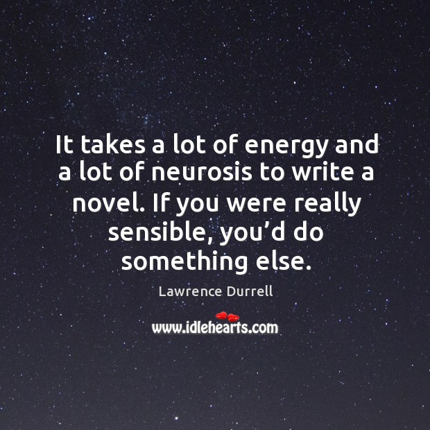 It takes a lot of energy and a lot of neurosis to write a novel. If you were really sensible, you’d do something else. Lawrence Durrell Picture Quote