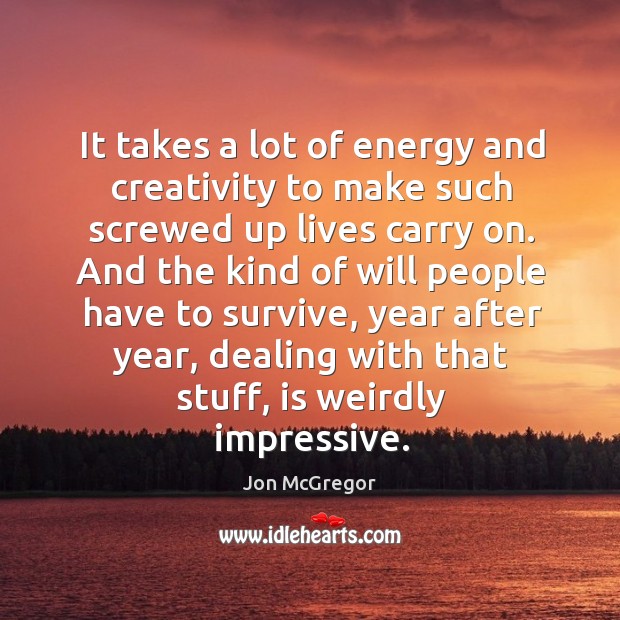 It takes a lot of energy and creativity to make such screwed up lives carry on. Jon McGregor Picture Quote