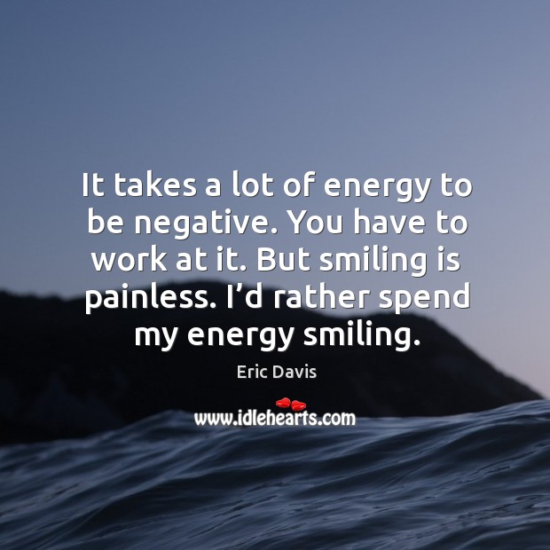It takes a lot of energy to be negative. You have to work at it. But smiling is painless. Eric Davis Picture Quote