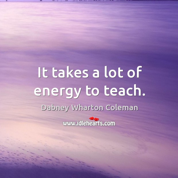 It takes a lot of energy to teach. Dabney Wharton Coleman Picture Quote