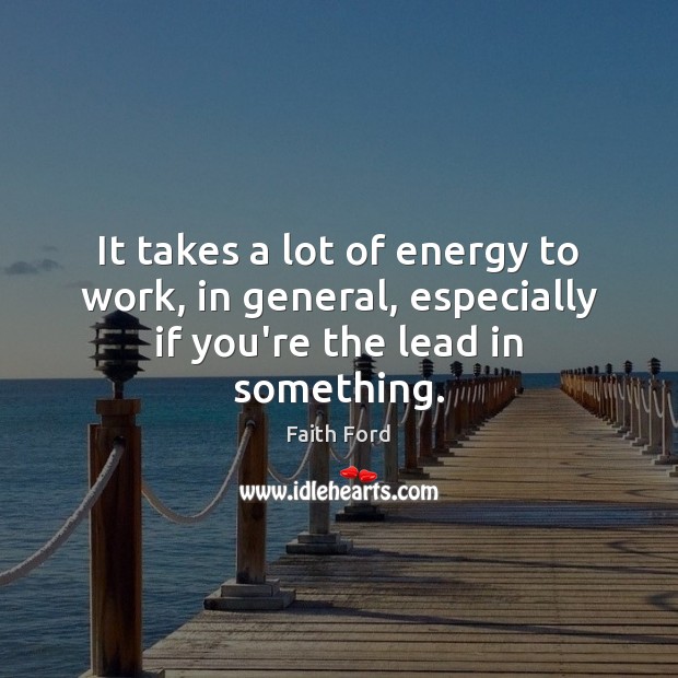It takes a lot of energy to work, in general, especially if you’re the lead in something. Image