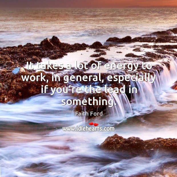 It takes a lot of energy to work, in general, especially if you’re the lead in something. Faith Ford Picture Quote