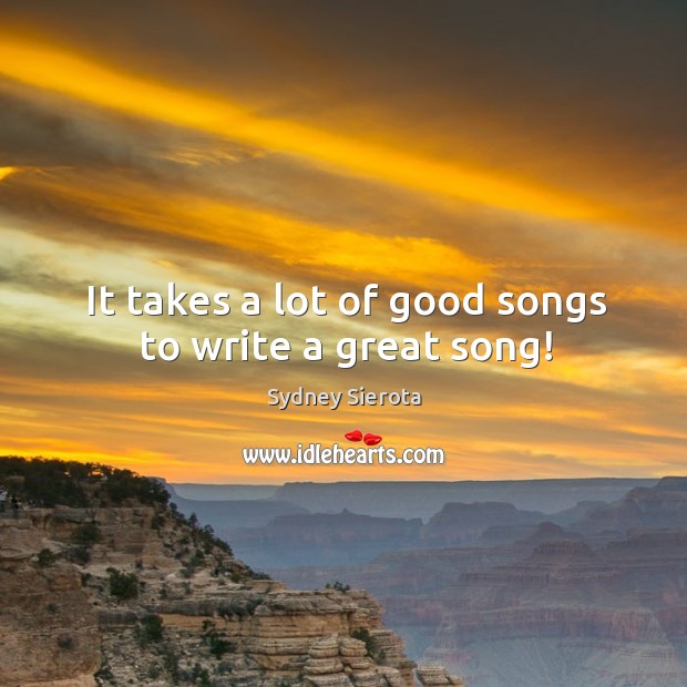 It takes a lot of good songs to write a great song! Sydney Sierota Picture Quote