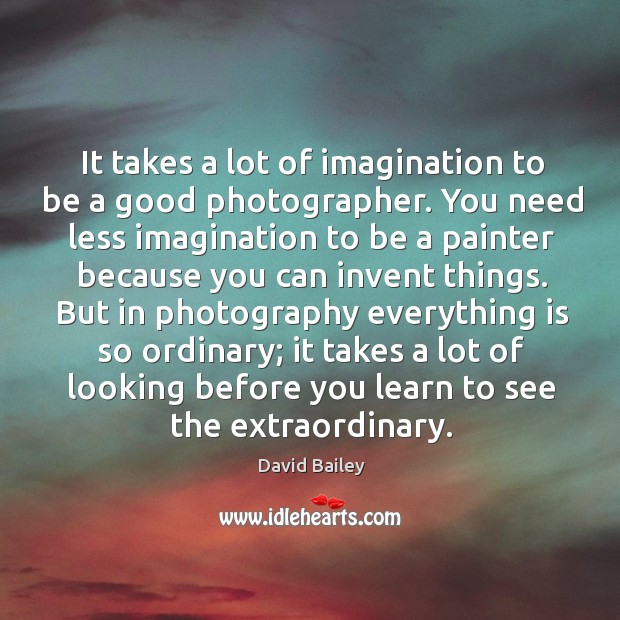 It takes a lot of imagination to be a good photographer. You need less imagination to David Bailey Picture Quote