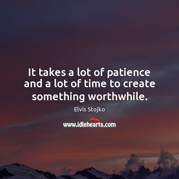 It takes a lot of patience and a lot of time to create something worthwhile. Elvis Stojko Picture Quote