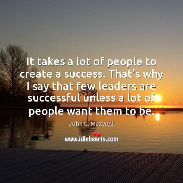 It takes a lot of people to create a success. That’s why John C. Maxwell Picture Quote