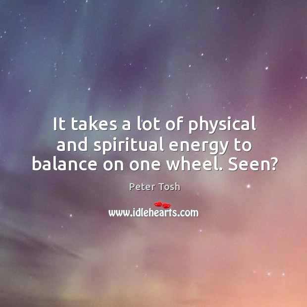 It takes a lot of physical and spiritual energy to balance on one wheel. Seen? Peter Tosh Picture Quote
