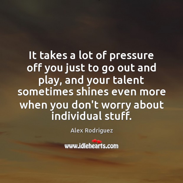 It takes a lot of pressure off you just to go out Alex Rodriguez Picture Quote