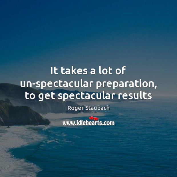 It takes a lot of un-spectacular preparation, to get spectacular results Roger Staubach Picture Quote