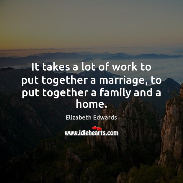 It takes a lot of work to put together a marriage, to put together a family and a home. Elizabeth Edwards Picture Quote