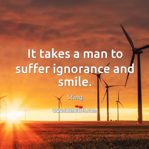 It takes a man to suffer ignorance and smile. Sting Picture Quote