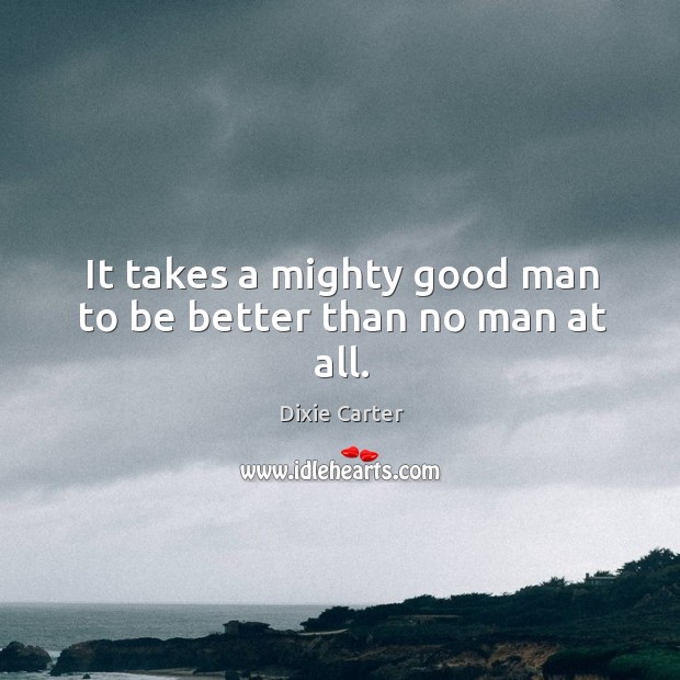 It takes a mighty good man to be better than no man at all. Men Quotes Image