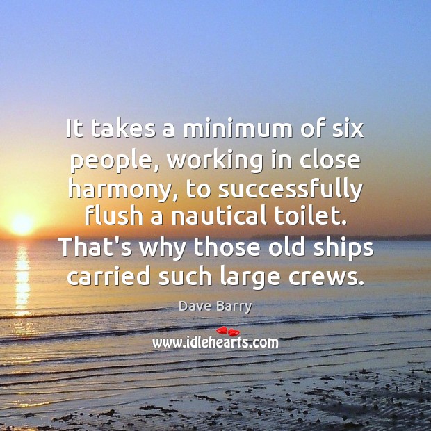 It takes a minimum of six people, working in close harmony, to Dave Barry Picture Quote