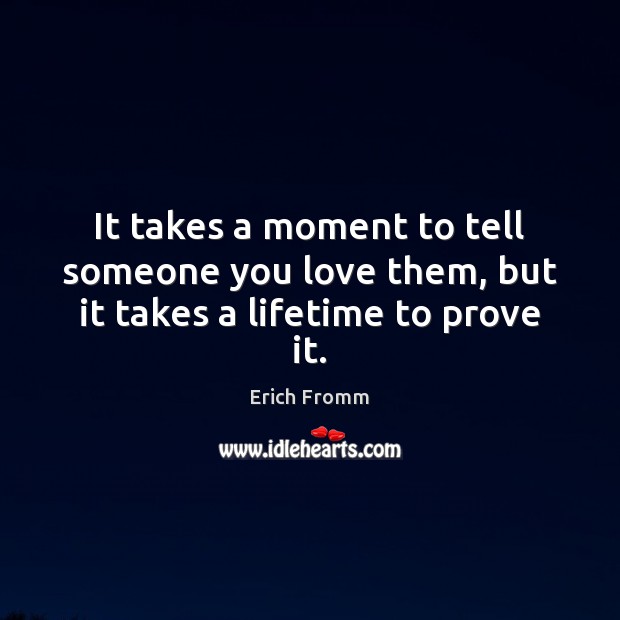 It takes a moment to tell someone you love them, but it takes a lifetime to prove it. Erich Fromm Picture Quote