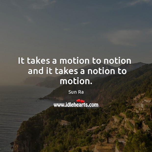 It takes a motion to notion   and it takes a notion to motion. Sun Ra Picture Quote