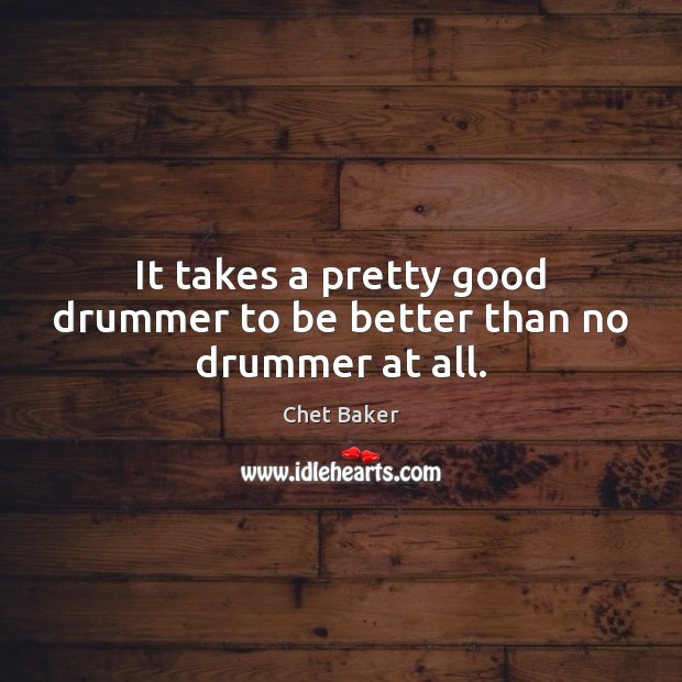 It takes a pretty good drummer to be better than no drummer at all. Chet Baker Picture Quote