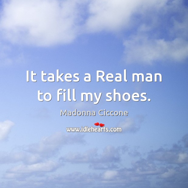 It takes a Real man to fill my shoes. Madonna Ciccone Picture Quote
