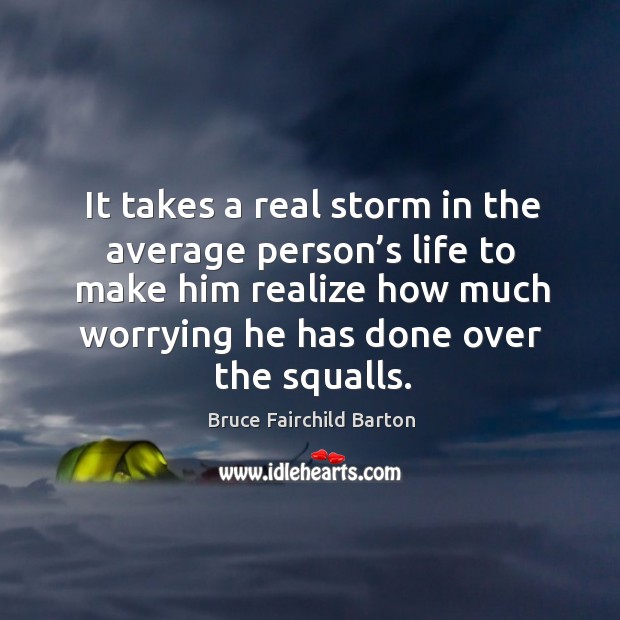 It takes a real storm in the average person’s life to make him realize how much worrying Bruce Fairchild Barton Picture Quote