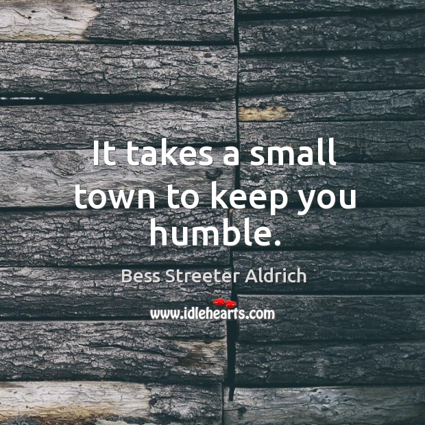 It takes a small town to keep you humble. Bess Streeter Aldrich Picture Quote