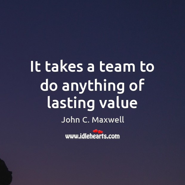 It takes a team to do anything of lasting value John C. Maxwell Picture Quote