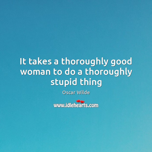 It takes a thoroughly good woman to do a thoroughly stupid thing Oscar Wilde Picture Quote