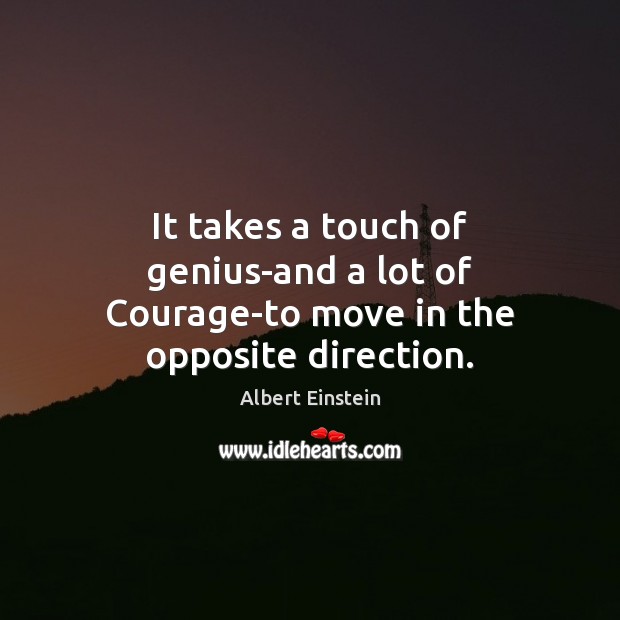 It takes a touch of genius-and a lot of Courage-to move in the opposite direction. Albert Einstein Picture Quote
