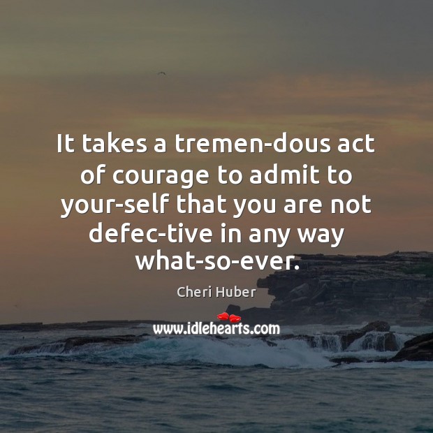 It takes a tremen­dous act of courage to admit to your­ Cheri Huber Picture Quote